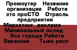 Промоутер › Название организации ­ Работа-это проСТО › Отрасль предприятия ­ Маркетинг, реклама, PR › Минимальный оклад ­ 1 - Все города Работа » Вакансии   . Тыва респ.